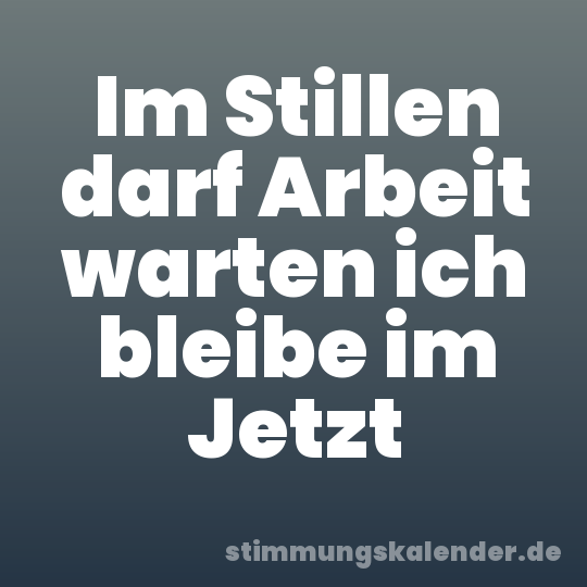 Im Stillen darf Arbeit warten ich bleibe im Jetzt