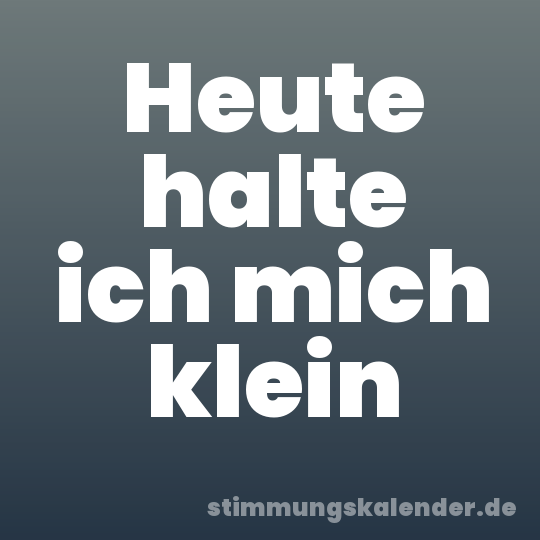 Heute halte ich mich klein