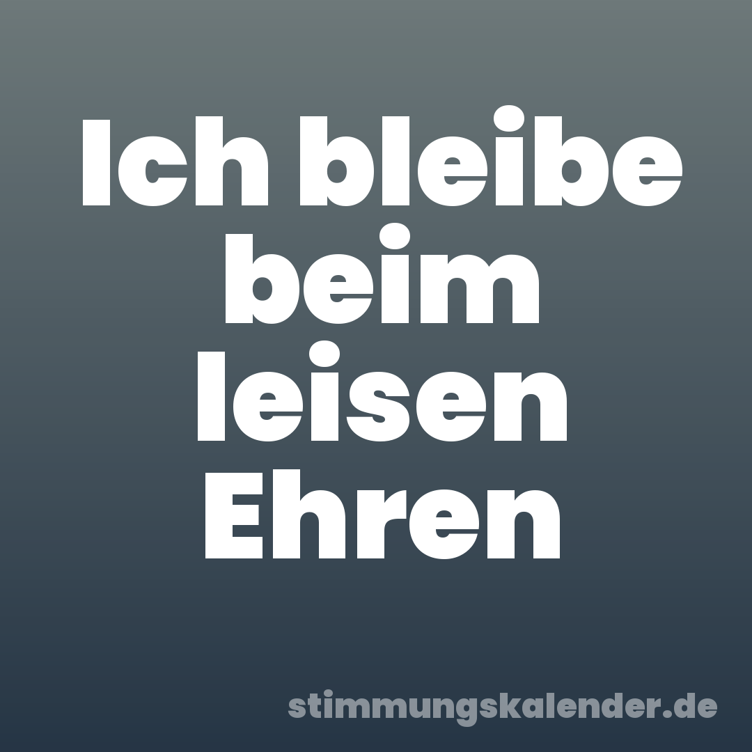Ich bleibe beim leisen Ehren