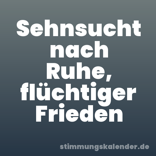 Sehnsucht nach Ruhe, flüchtiger Frieden
