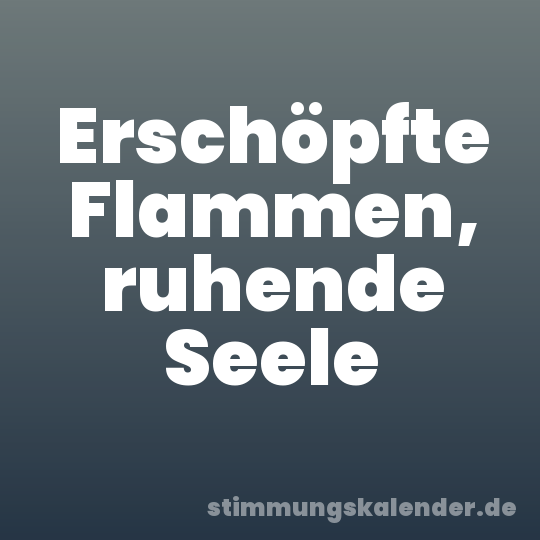 Erschöpfte Flammen, ruhende Seele