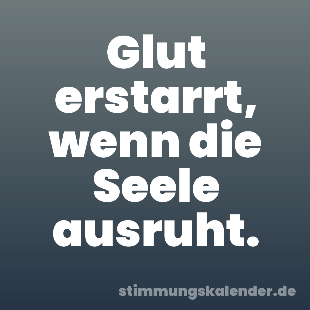 Glut erstarrt, wenn die Seele ausruht.