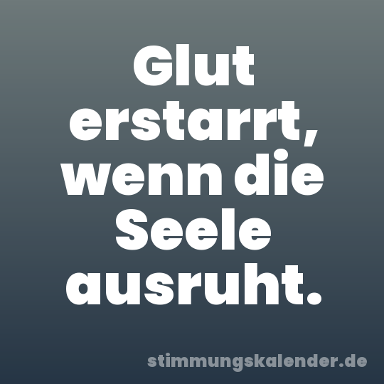 Glut erstarrt, wenn die Seele ausruht.