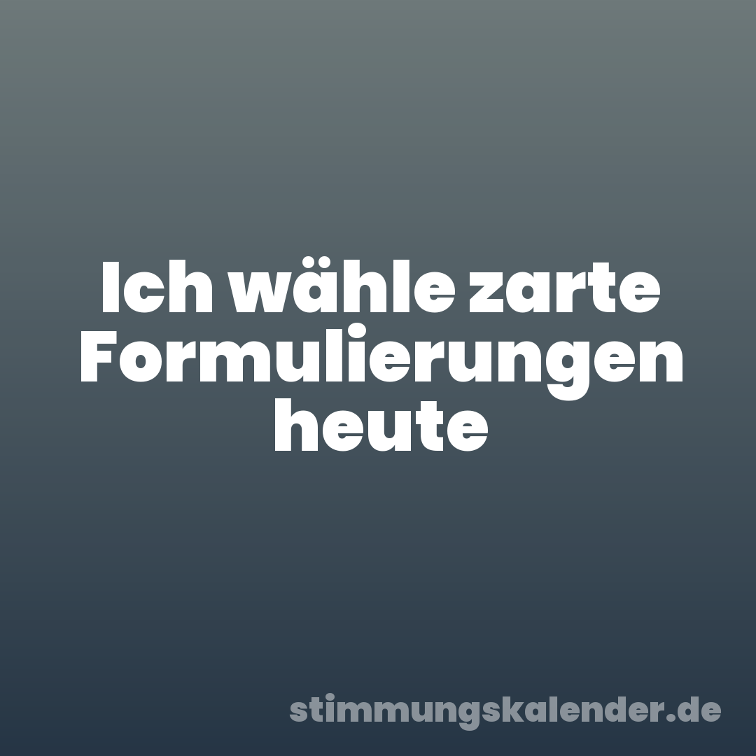 Ich wähle zarte Formulierungen heute