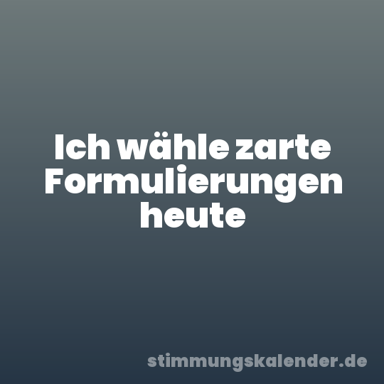 Ich wähle zarte Formulierungen heute