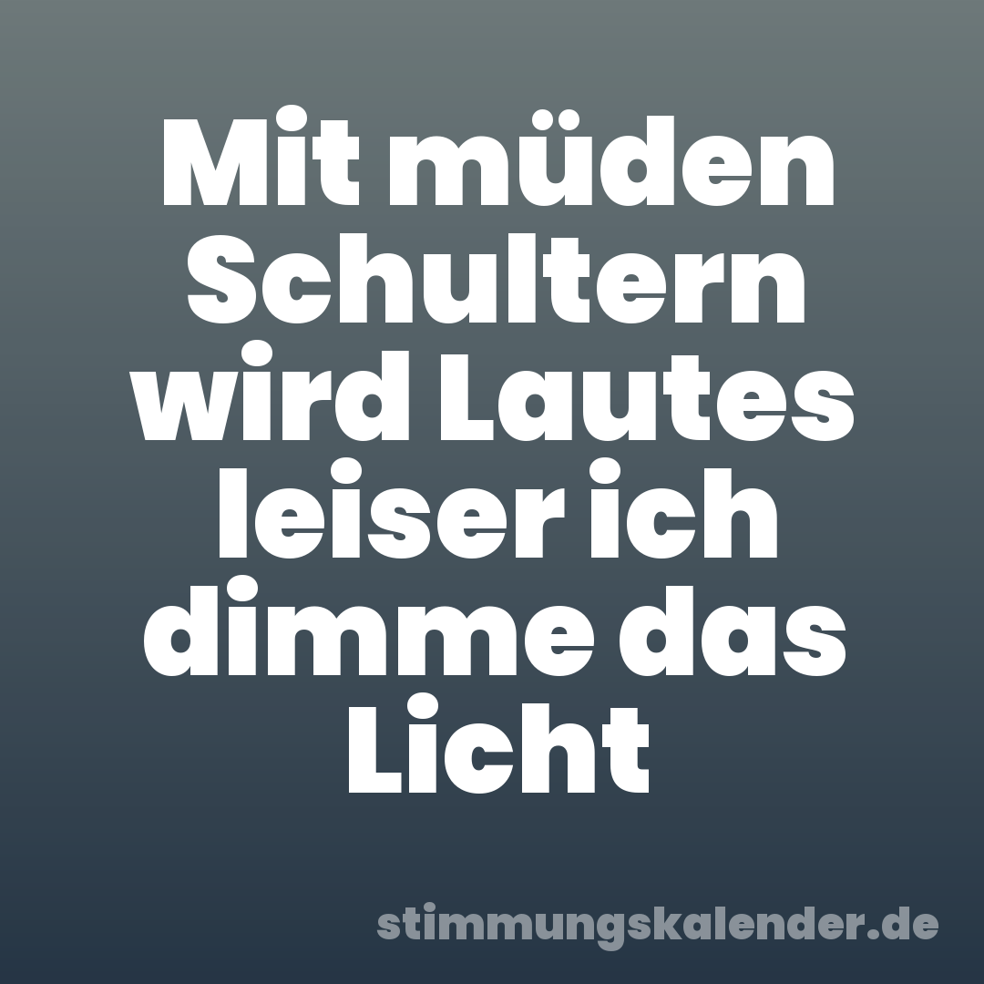 Mit müden Schultern wird Lautes leiser ich dimme das Licht