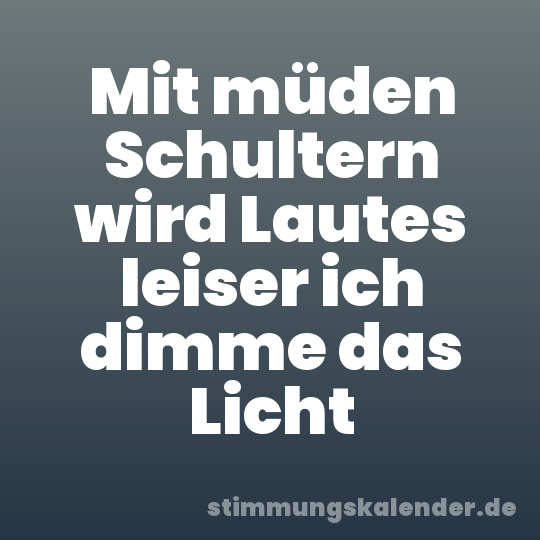 Mit müden Schultern wird Lautes leiser ich dimme das Licht