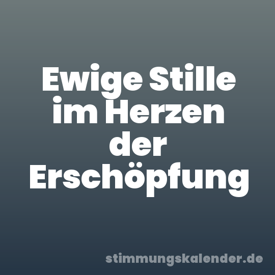 Ewige Stille im Herzen der Erschöpfung