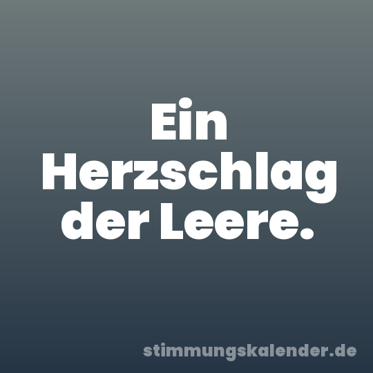 Ein Herzschlag der Leere.