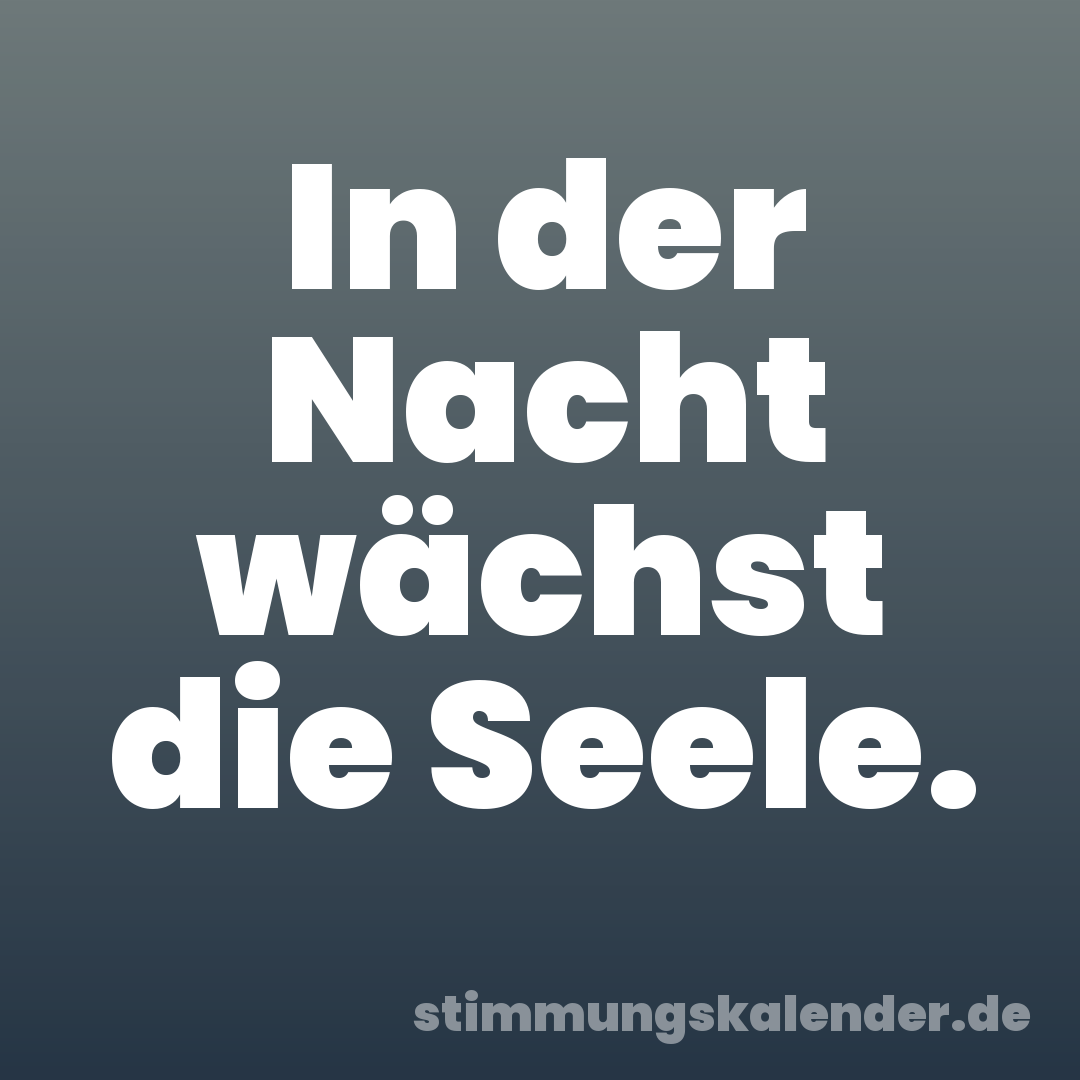 In der Nacht wächst die Seele.