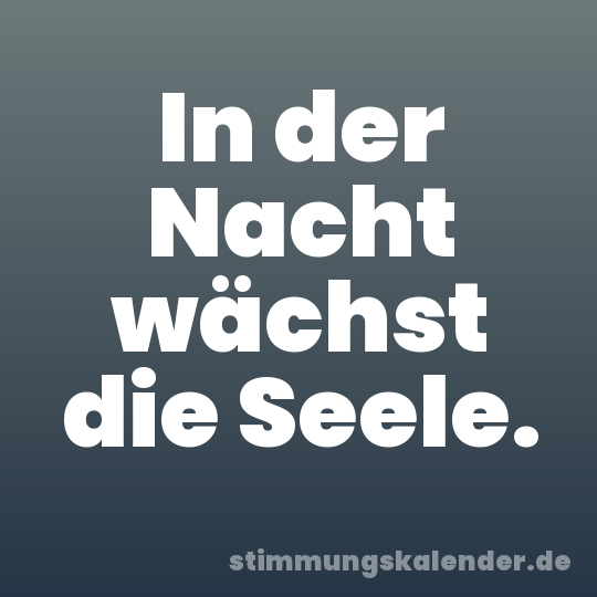 In der Nacht wächst die Seele.