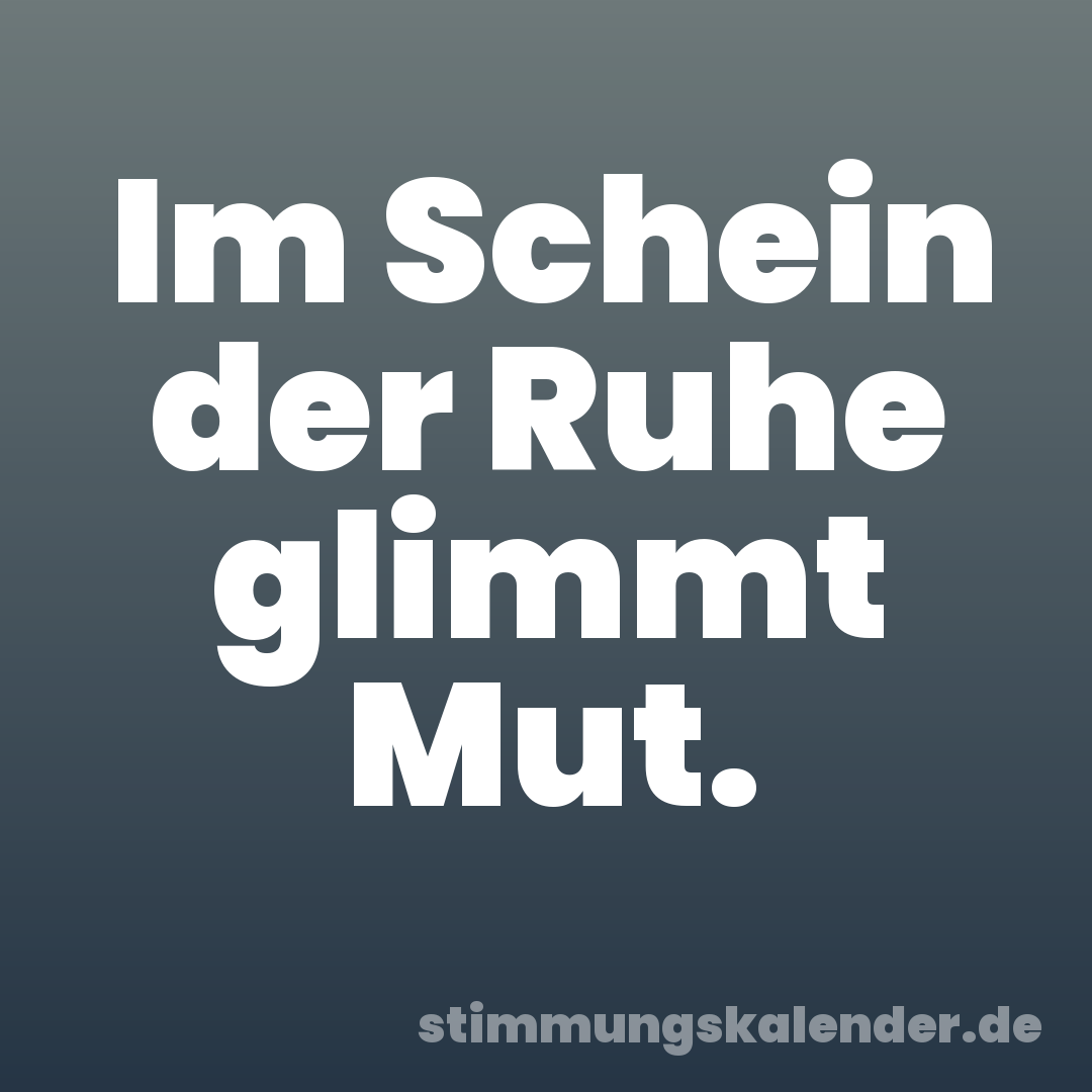 Im Schein der Ruhe glimmt Mut.