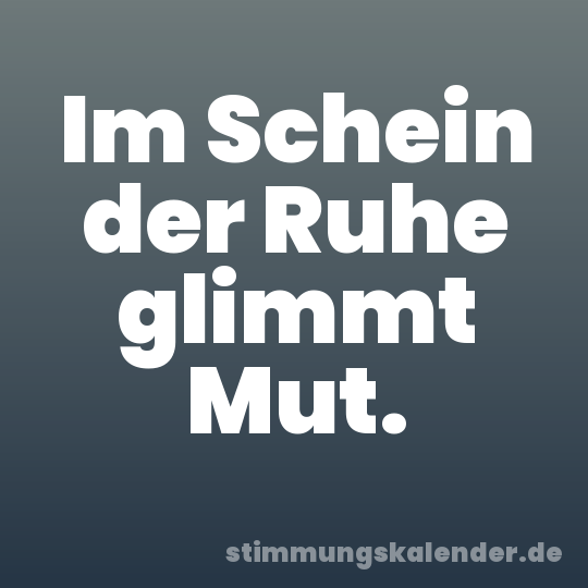 Im Schein der Ruhe glimmt Mut.
