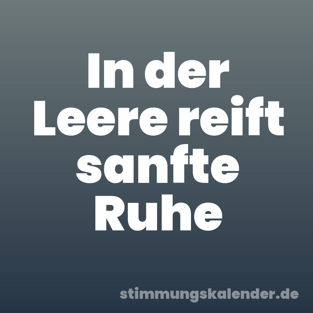 In der Leere reift sanfte Ruhe