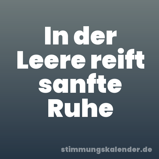 In der Leere reift sanfte Ruhe