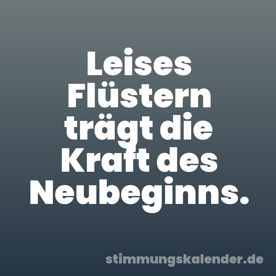 Leises Flüstern trägt die Kraft des Neubeginns.