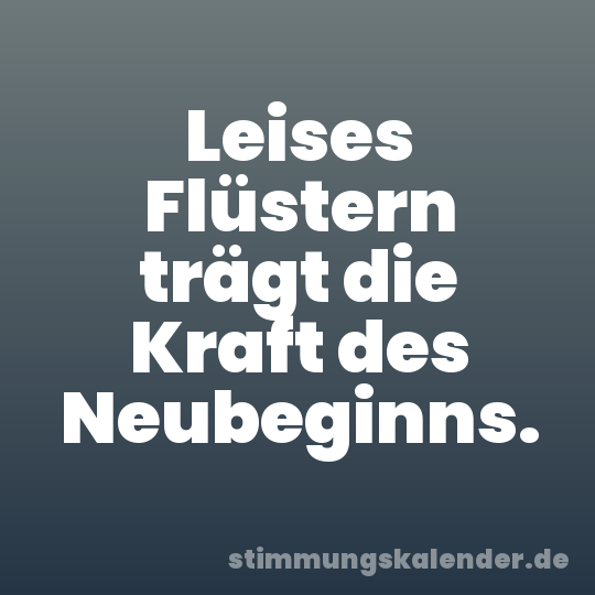 Leises Flüstern trägt die Kraft des Neubeginns.