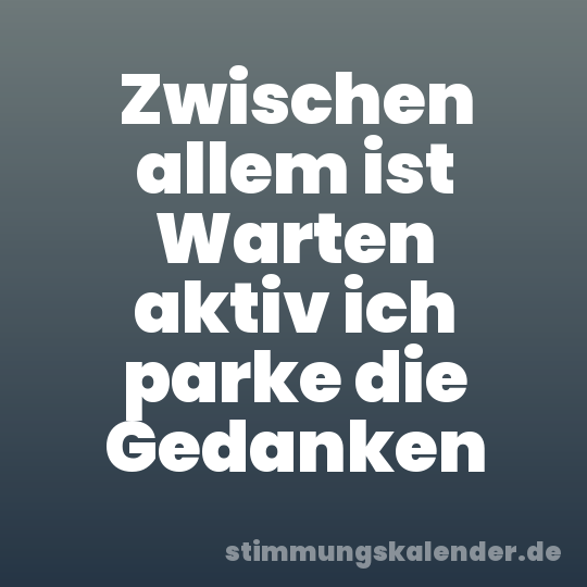 Zwischen allem ist Warten aktiv ich parke die Gedanken