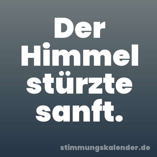 Der Himmel stürzte sanft.