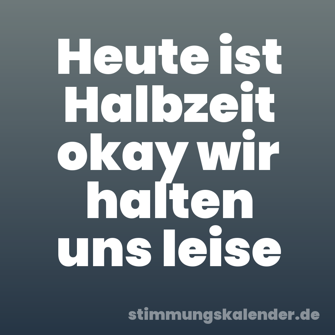 Heute ist Halbzeit okay wir halten uns leise