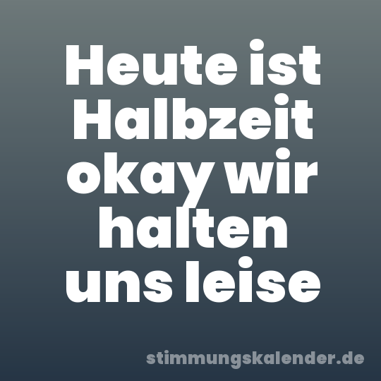 Heute ist Halbzeit okay wir halten uns leise