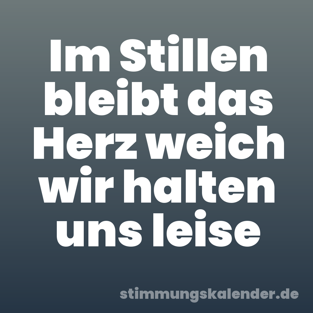 Im Stillen bleibt das Herz weich wir halten uns leise
