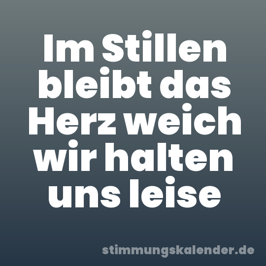 Im Stillen bleibt das Herz weich wir halten uns leise