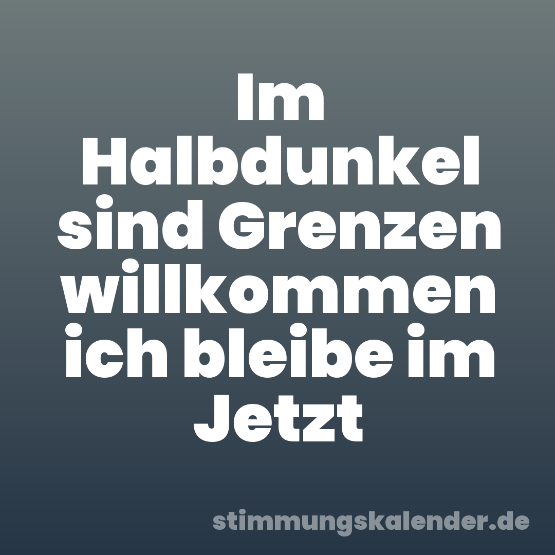 Im Halbdunkel sind Grenzen willkommen ich bleibe im Jetzt