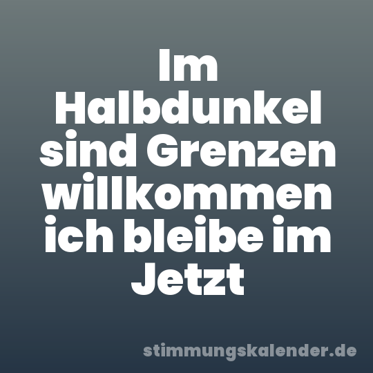 Im Halbdunkel sind Grenzen willkommen ich bleibe im Jetzt