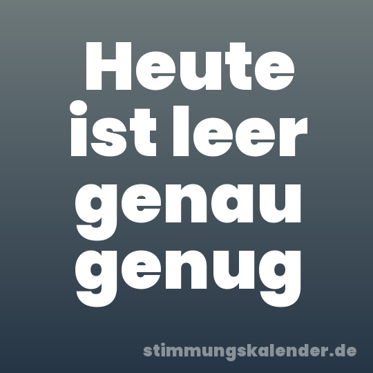 Heute ist leer genau genug