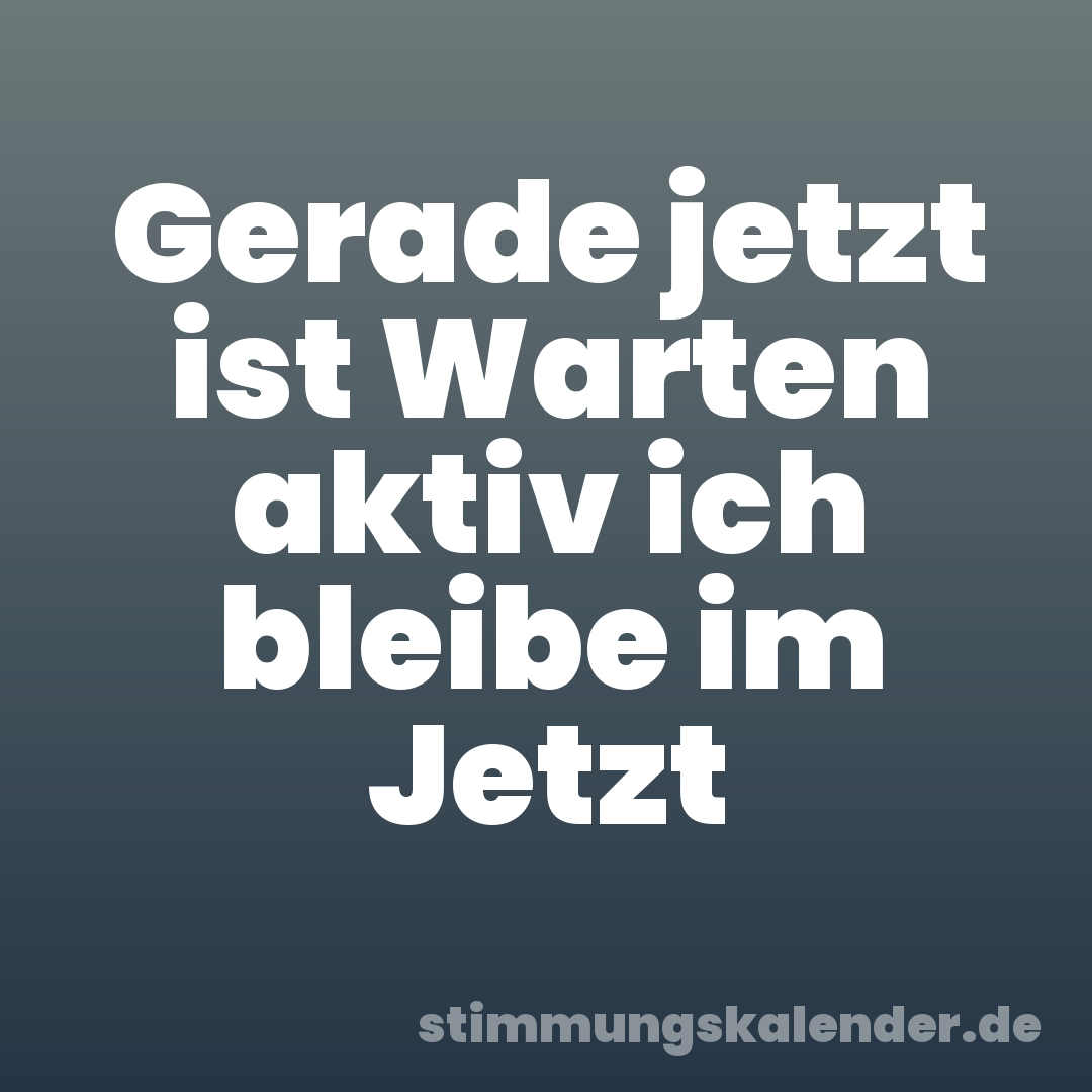 Gerade jetzt ist Warten aktiv ich bleibe im Jetzt