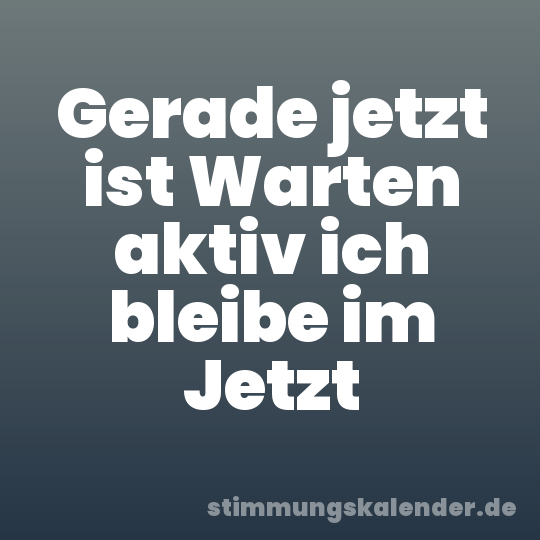 Gerade jetzt ist Warten aktiv ich bleibe im Jetzt