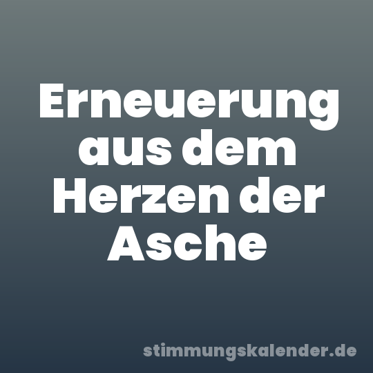Erneuerung aus dem Herzen der Asche
