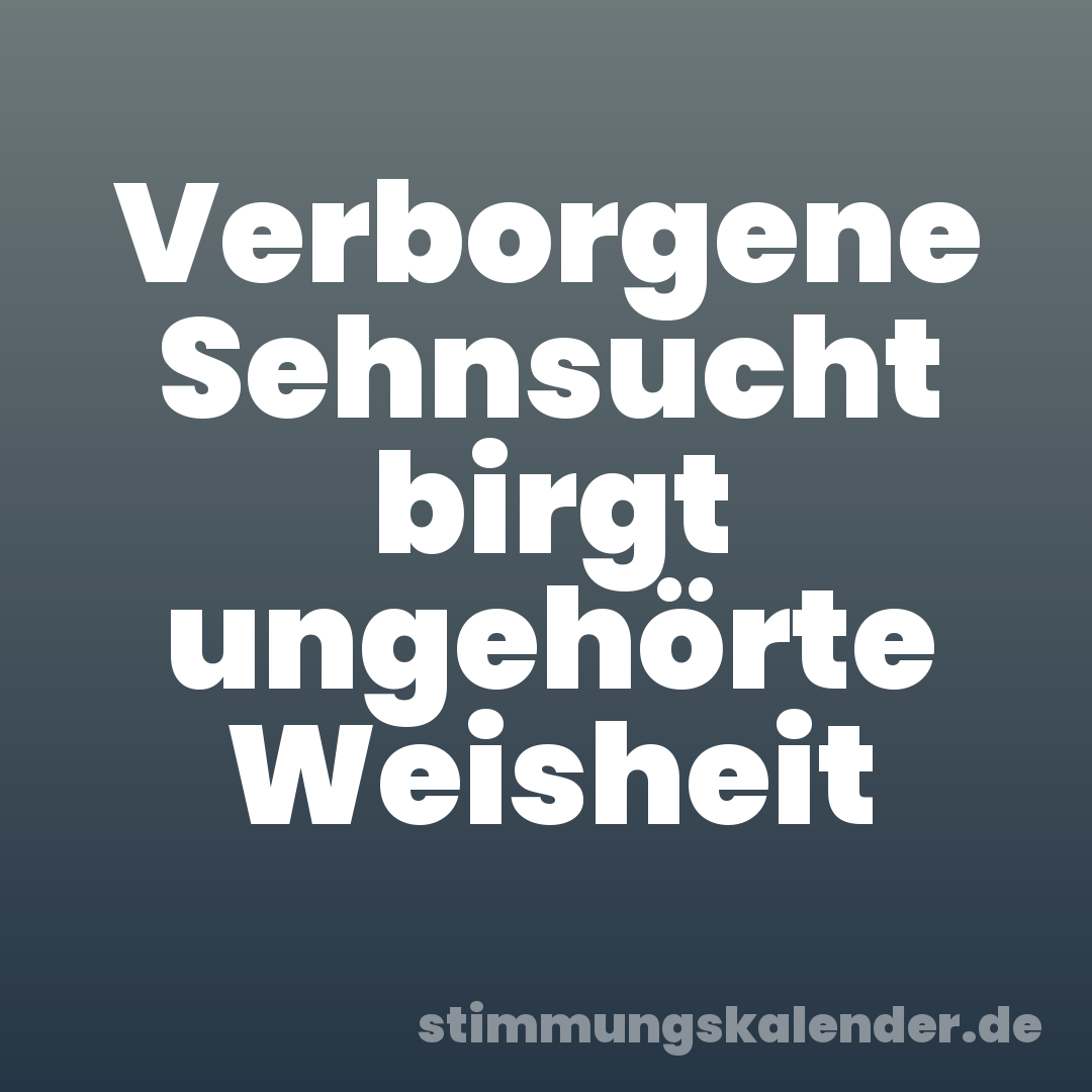 Verborgene Sehnsucht birgt ungehörte Weisheit