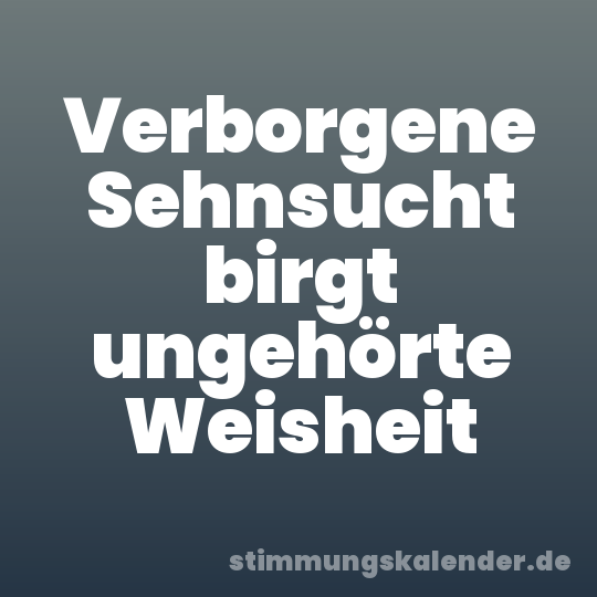 Verborgene Sehnsucht birgt ungehörte Weisheit