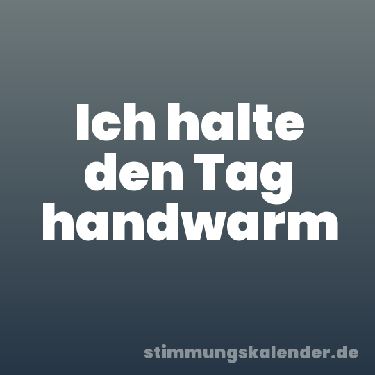 Ich halte den Tag handwarm