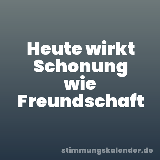 Heute wirkt Schonung wie Freundschaft