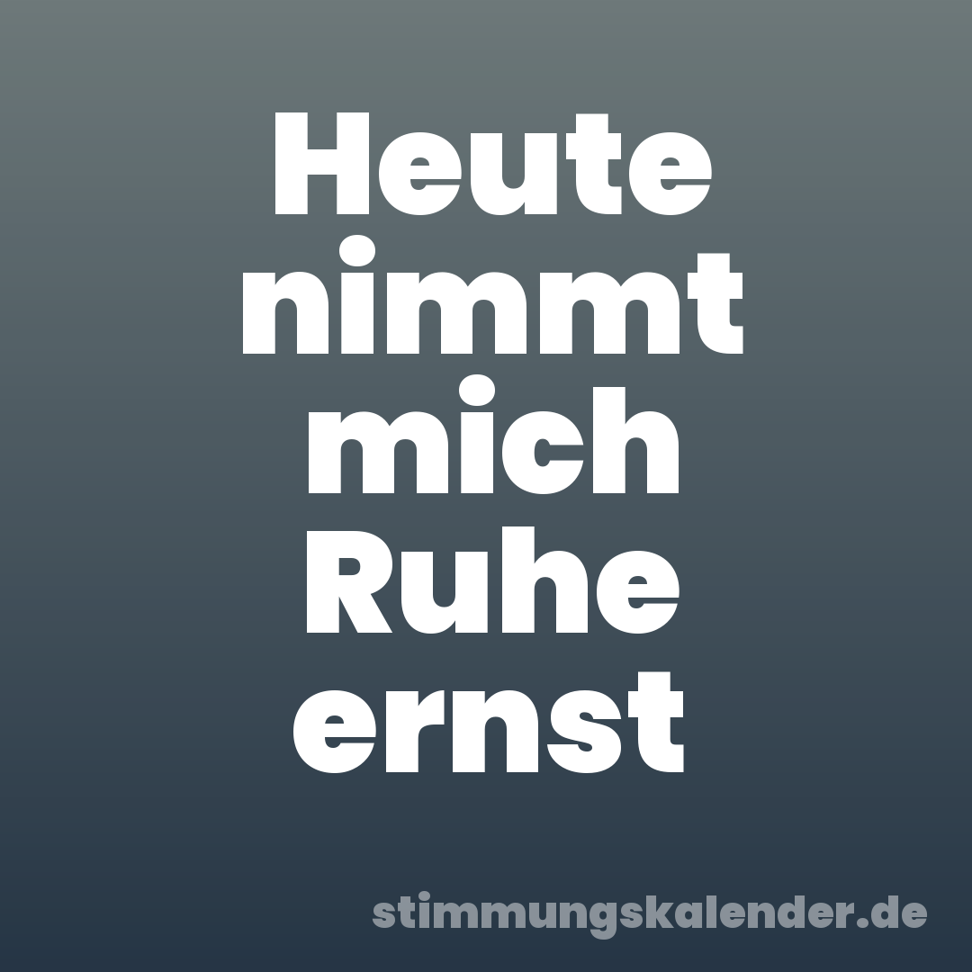 Heute nimmt mich Ruhe ernst
