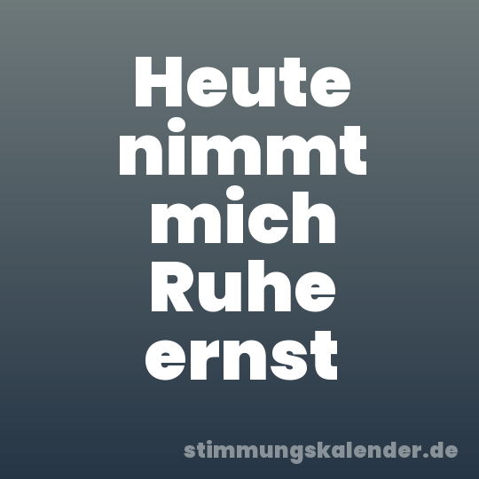 Heute nimmt mich Ruhe ernst