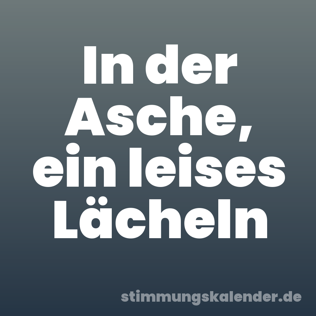 In der Asche, ein leises Lächeln