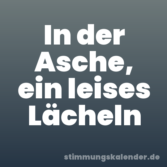 In der Asche, ein leises Lächeln