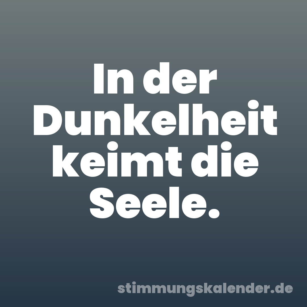 In der Dunkelheit keimt die Seele.