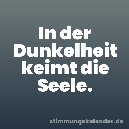 In der Dunkelheit keimt die Seele.