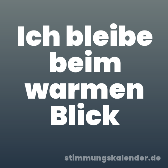 Ich bleibe beim warmen Blick