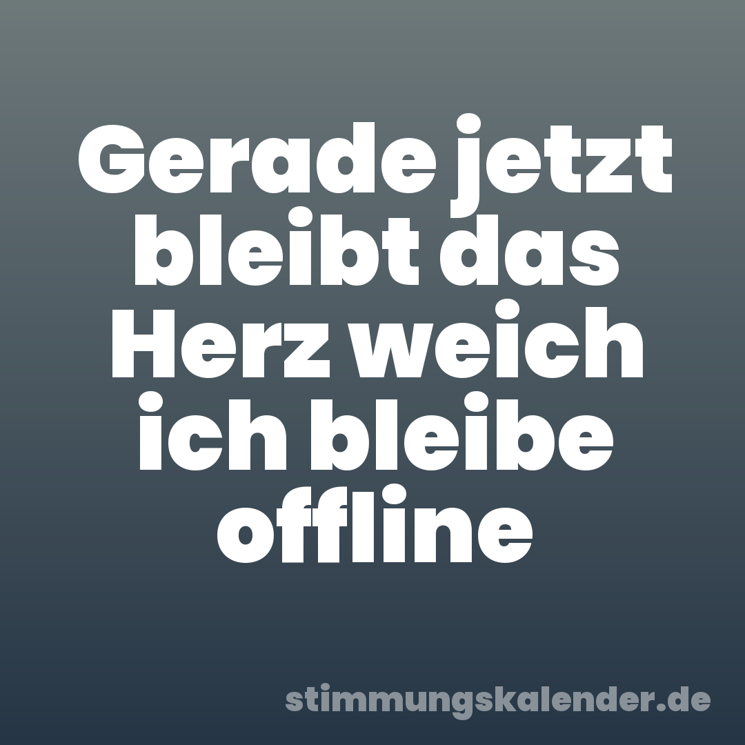 Gerade jetzt bleibt das Herz weich ich bleibe offline