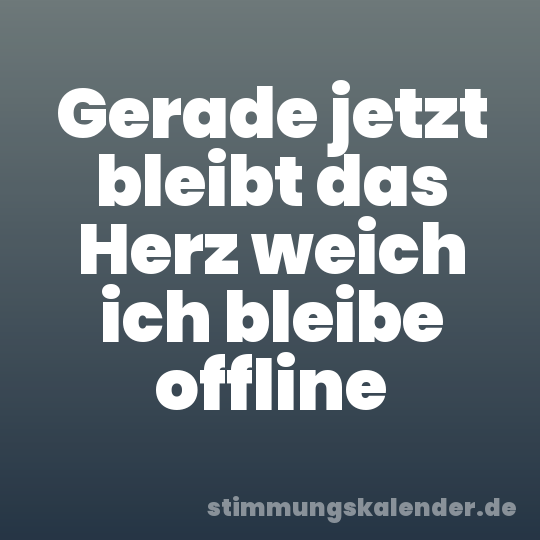 Gerade jetzt bleibt das Herz weich ich bleibe offline