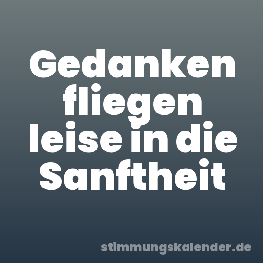 Gedanken fliegen leise in die Sanftheit