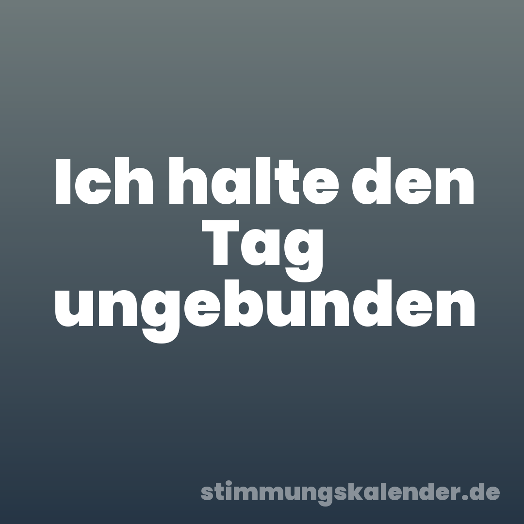 Ich halte den Tag ungebunden