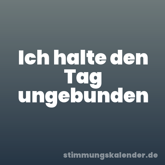 Ich halte den Tag ungebunden