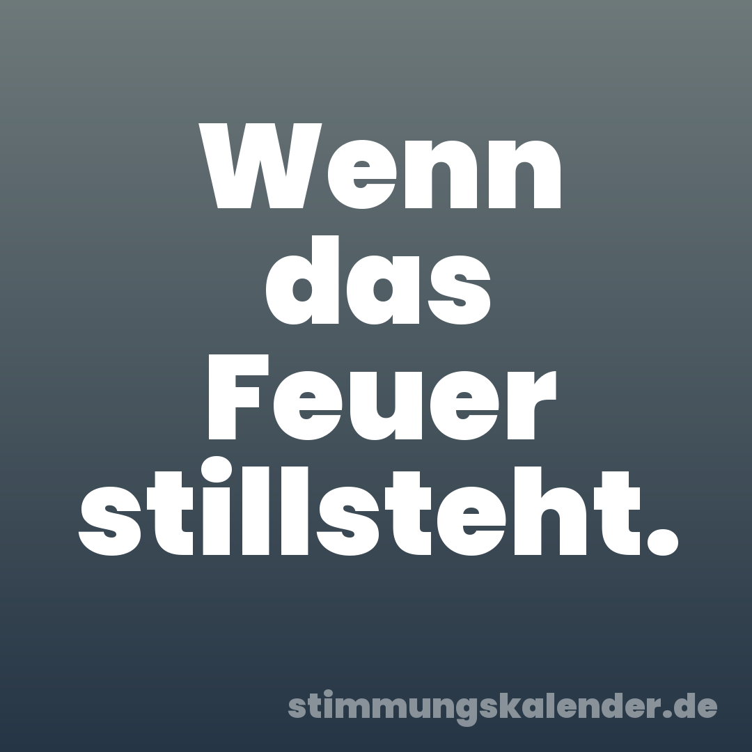 Wenn das Feuer stillsteht.